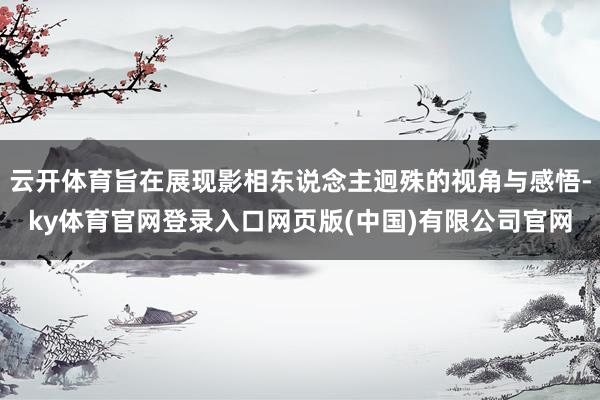 云开体育旨在展现影相东说念主迥殊的视角与感悟-ky体育官网登录入口网页版(中国)有限公司官网