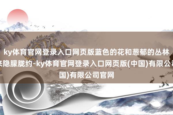 ky体育官网登录入口网页版蓝色的花和葱郁的丛林看起来隐朦胧约-ky体育官网登录入口网页版(中国)有限公司官网