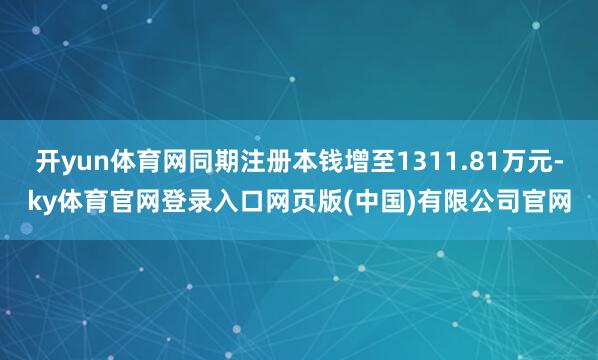 开yun体育网同期注册本钱增至1311.81万元-ky体育官网登录入口网页版(中国)有限公司官网