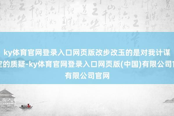 ky体育官网登录入口网页版改步改玉的是对我计谋制定的质疑-ky体育官网登录入口网页版(中国)有限公司官网