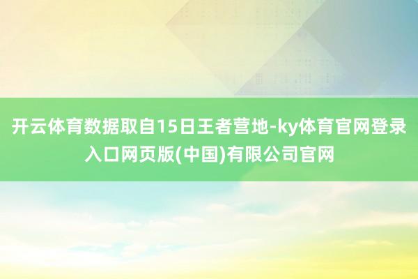 开云体育数据取自15日王者营地-ky体育官网登录入口网页版(中国)有限公司官网