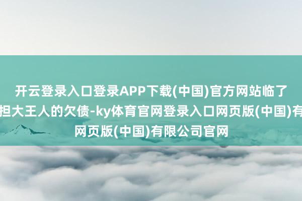 开云登录入口登录APP下载(中国)官方网站临了又不得不承担大王人的欠债-ky体育官网登录入口网页版(中国)有限公司官网