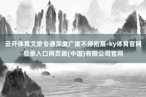 云开体育文旅会通深度广度不停拓展-ky体育官网登录入口网页版(中国)有限公司官网