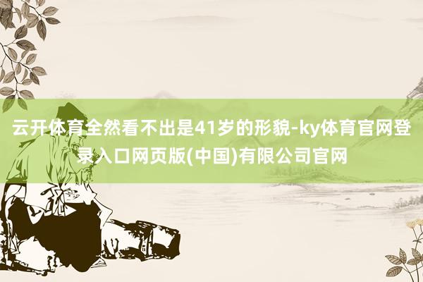 云开体育全然看不出是41岁的形貌-ky体育官网登录入口网页版(中国)有限公司官网