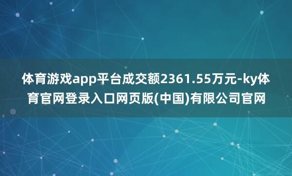 体育游戏app平台成交额2361.55万元-ky体育官网登录入口网页版(中国)有限公司官网