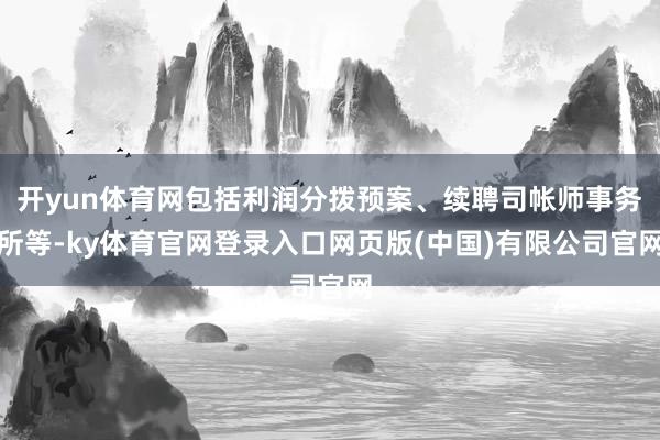 开yun体育网包括利润分拨预案、续聘司帐师事务所等-ky体育官网登录入口网页版(中国)有限公司官网