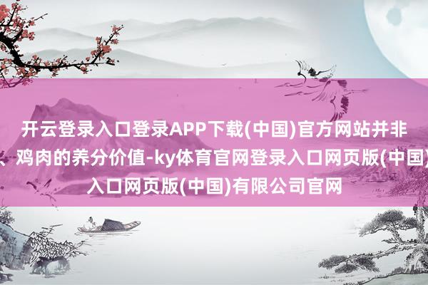 开云登录入口登录APP下载(中国)官方网站并非全盘狡赖猪肉、鸡肉的养分价值-ky体育官网登录入口网页版(中国)有限公司官网