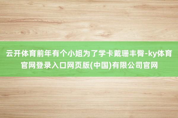 云开体育前年有个小姐为了学卡戴珊丰臀-ky体育官网登录入口网页版(中国)有限公司官网