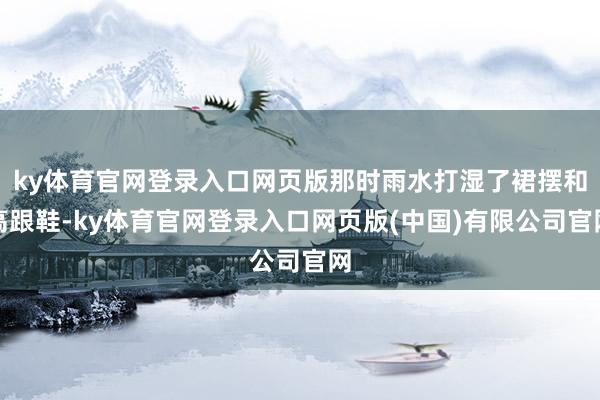 ky体育官网登录入口网页版那时雨水打湿了裙摆和高跟鞋-ky体育官网登录入口网页版(中国)有限公司官网
