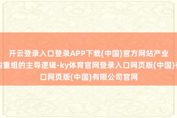 开云登录入口登录APP下载(中国)官方网站产业整合成为并购重组的主导逻辑-ky体育官网登录入口网页版(中国)有限公司官网