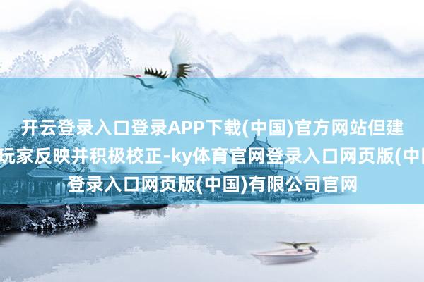 开云登录入口登录APP下载(中国)官方网站但建树团队飞速聚积玩家反映并积极校正-ky体育官网登录入口网页版(中国)有限公司官网
