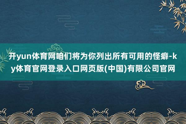 开yun体育网咱们将为你列出所有可用的怪癖-ky体育官网登录入口网页版(中国)有限公司官网