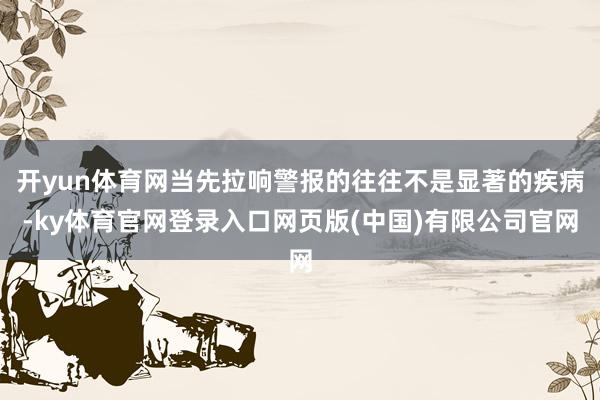开yun体育网当先拉响警报的往往不是显著的疾病-ky体育官网登录入口网页版(中国)有限公司官网
