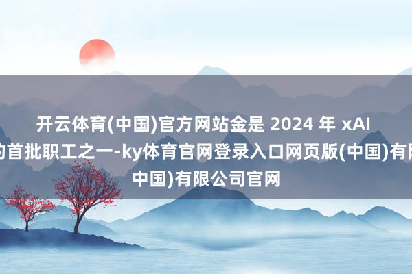 开云体育(中国)官方网站金是 2024 年 xAI 初创阶段的首批职工之一-ky体育官网登录入口网页版(中国)有限公司官网