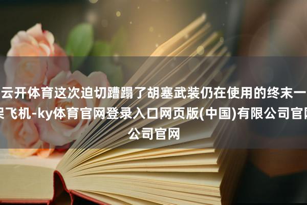 云开体育这次迫切蹧蹋了胡塞武装仍在使用的终末一架飞机-ky体育官网登录入口网页版(中国)有限公司官网