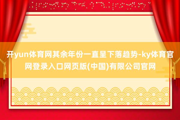 开yun体育网其余年份一直呈下落趋势-ky体育官网登录入口网页版(中国)有限公司官网