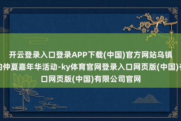 开云登录入口登录APP下载(中国)官方网站乌镇络续了往年的仲夏嘉年华活动-ky体育官网登录入口网页版(中国)有限公司官网