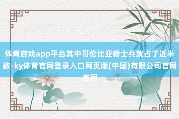 体育游戏app平台其中哥伦比亚籍士兵就占了近半数-ky体育官网登录入口网页版(中国)有限公司官网