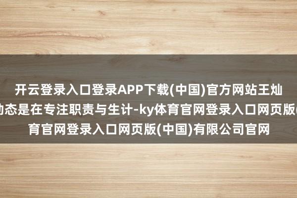 开云登录入口登录APP下载(中国)官方网站王灿发文称近期未更新动态是在专注职责与生计-ky体育官网登录入口网页版(中国)有限公司官网