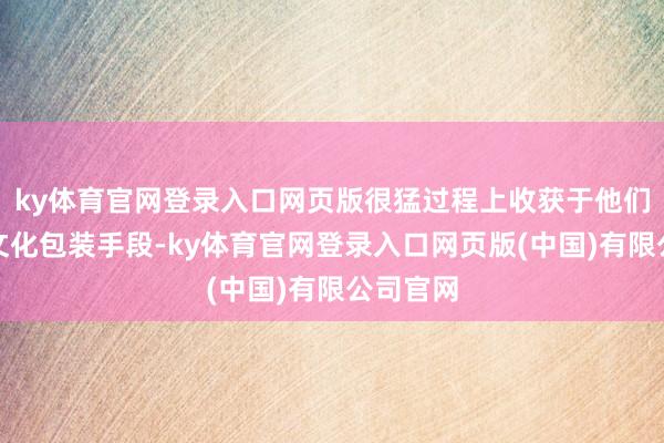 ky体育官网登录入口网页版很猛过程上收获于他们出色的文化包装手段-ky体育官网登录入口网页版(中国)有限公司官网