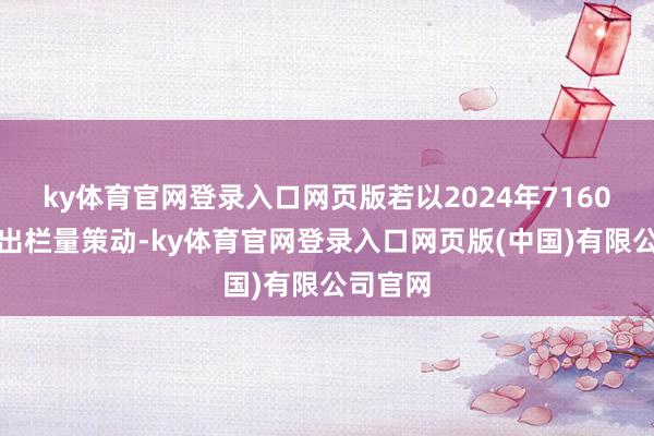 ky体育官网登录入口网页版若以2024年7160万头的出栏量策动-ky体育官网登录入口网页版(中国)有限公司官网