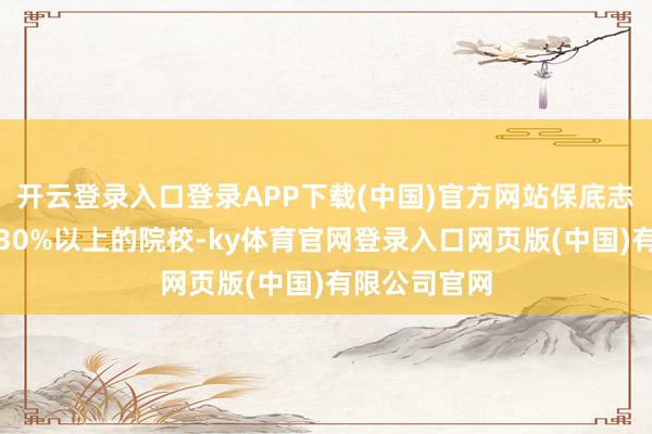开云登录入口登录APP下载(中国)官方网站保底志愿选排行低30%以上的院校-ky体育官网登录入口网页版(中国)有限公司官网