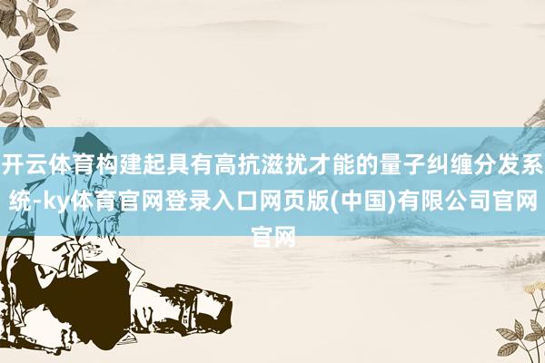 开云体育构建起具有高抗滋扰才能的量子纠缠分发系统-ky体育官网登录入口网页版(中国)有限公司官网