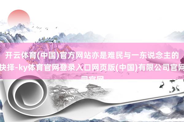 开云体育(中国)官方网站亦是难民与一东说念主的抉择-ky体育官网登录入口网页版(中国)有限公司官网