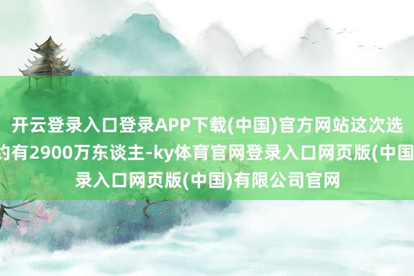 开云登录入口登录APP下载(中国)官方网站这次选举的登记选民约有2900万东谈主-ky体育官网登录入口网页版(中国)有限公司官网