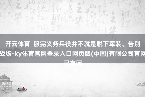 开云体育  服完义务兵役并不就是脱下军装、告别战场-ky体育官网登录入口网页版(中国)有限公司官网