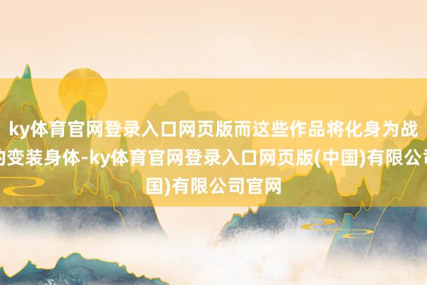 ky体育官网登录入口网页版而这些作品将化身为战场上的变装身体-ky体育官网登录入口网页版(中国)有限公司官网