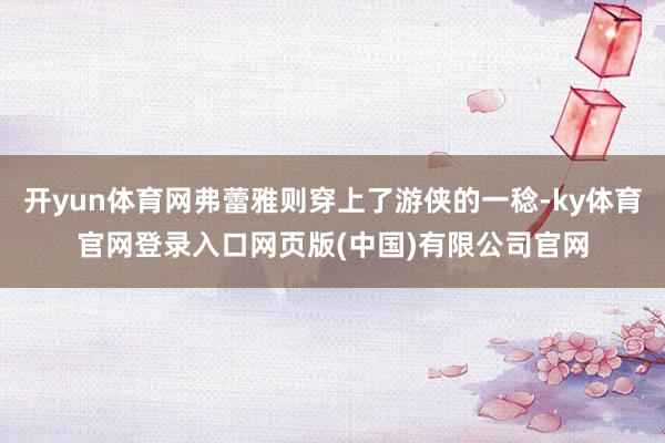 开yun体育网弗蕾雅则穿上了游侠的一稔-ky体育官网登录入口网页版(中国)有限公司官网