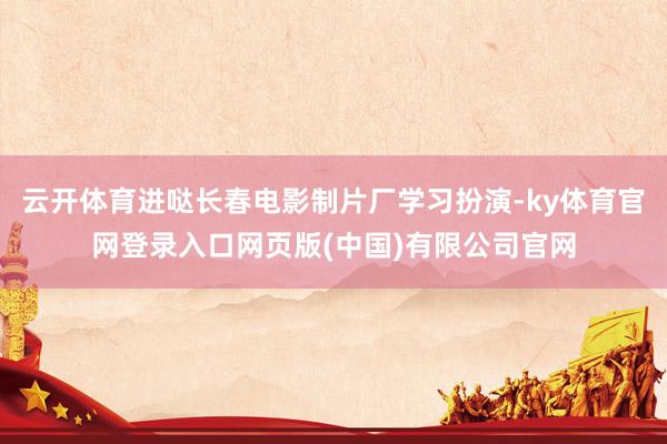 云开体育进哒长春电影制片厂学习扮演-ky体育官网登录入口网页版(中国)有限公司官网