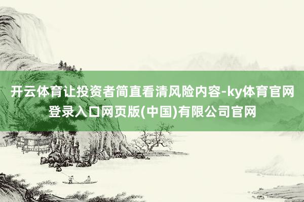开云体育让投资者简直看清风险内容-ky体育官网登录入口网页版(中国)有限公司官网
