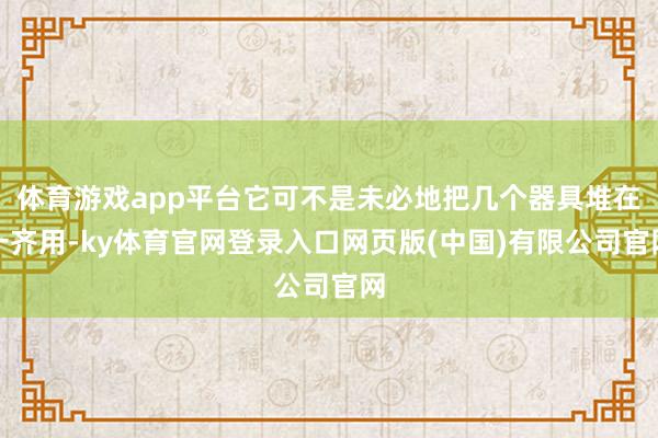 体育游戏app平台它可不是未必地把几个器具堆在一齐用-ky体育官网登录入口网页版(中国)有限公司官网