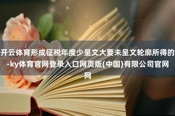 开云体育形成征税年度少呈文大要未呈文轮廓所得的-ky体育官网登录入口网页版(中国)有限公司官网