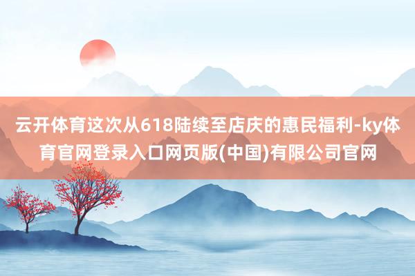 云开体育这次从618陆续至店庆的惠民福利-ky体育官网登录入口网页版(中国)有限公司官网