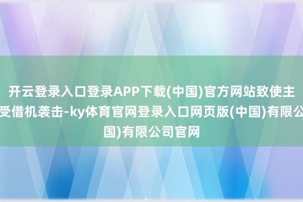 开云登录入口登录APP下载(中国)官方网站致使主动去承受借机袭击-ky体育官网登录入口网页版(中国)有限公司官网