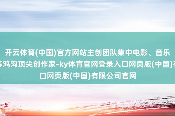 开云体育(中国)官方网站主创团队集中电影、音乐、好意思术等鸿沟顶尖创作家-ky体育官网登录入口网页版(中国)有限公司官网
