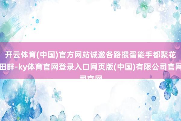 开云体育(中国)官方网站诚邀各路掼蛋能手都聚花田畔-ky体育官网登录入口网页版(中国)有限公司官网
