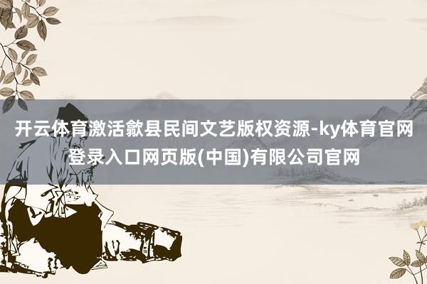 开云体育激活歙县民间文艺版权资源-ky体育官网登录入口网页版(中国)有限公司官网