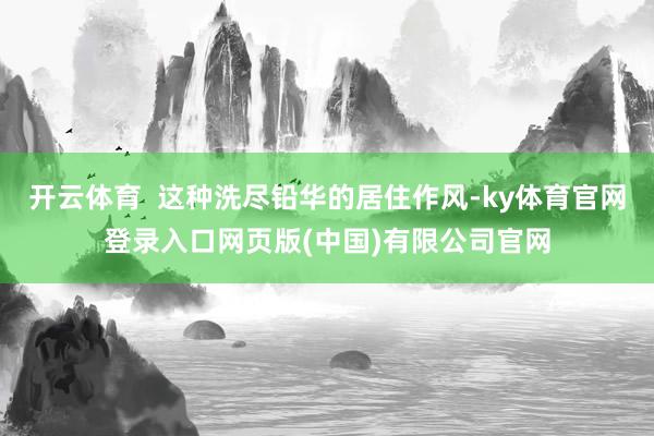 开云体育  这种洗尽铅华的居住作风-ky体育官网登录入口网页版(中国)有限公司官网