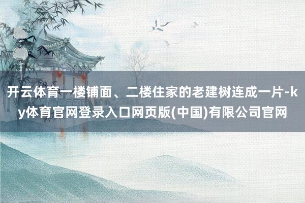 开云体育一楼铺面、二楼住家的老建树连成一片-ky体育官网登录入口网页版(中国)有限公司官网