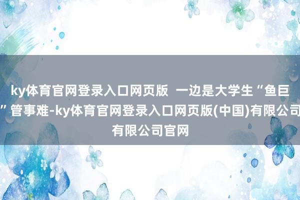ky体育官网登录入口网页版  一边是大学生“鱼巨流小”管事难-ky体育官网登录入口网页版(中国)有限公司官网
