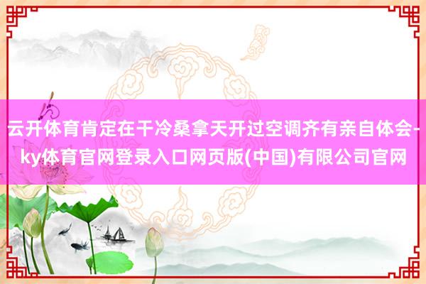 云开体育肯定在干冷桑拿天开过空调齐有亲自体会-ky体育官网登录入口网页版(中国)有限公司官网