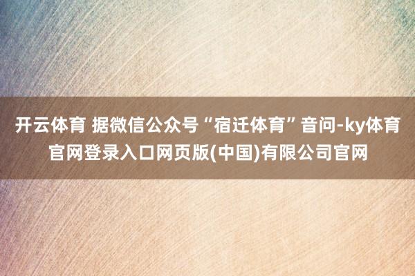 开云体育 据微信公众号“宿迁体育”音问-ky体育官网登录入口网页版(中国)有限公司官网