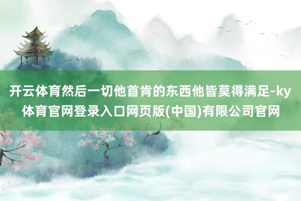 开云体育然后一切他首肯的东西他皆莫得满足-ky体育官网登录入口网页版(中国)有限公司官网