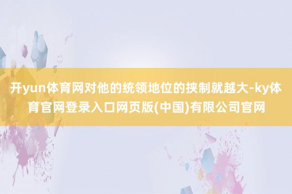 开yun体育网对他的统领地位的挟制就越大-ky体育官网登录入口网页版(中国)有限公司官网