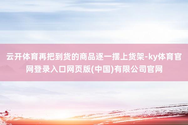 云开体育再把到货的商品逐一摆上货架-ky体育官网登录入口网页版(中国)有限公司官网