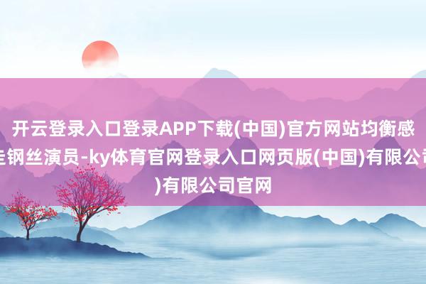 开云登录入口登录APP下载(中国)官方网站均衡感堪比走钢丝演员-ky体育官网登录入口网页版(中国)有限公司官网